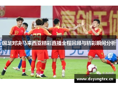 国足对决马来西亚精彩直播全程回顾与精彩瞬间分析