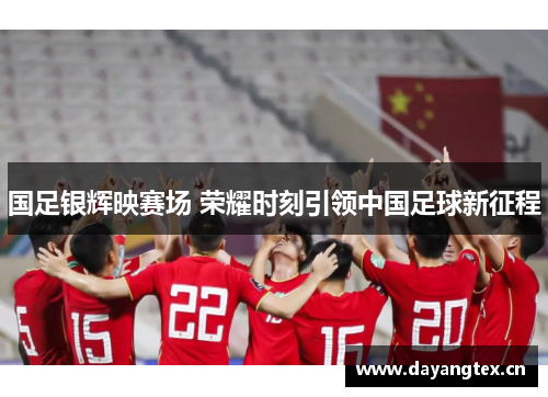 国足银辉映赛场 荣耀时刻引领中国足球新征程