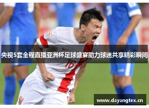 央视5套全程直播亚洲杯足球盛宴助力球迷共享精彩瞬间