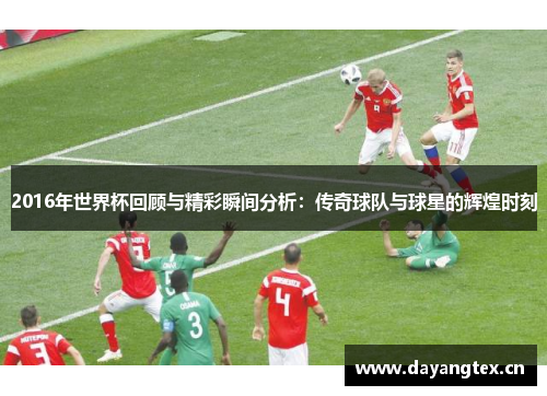 2016年世界杯回顾与精彩瞬间分析：传奇球队与球星的辉煌时刻